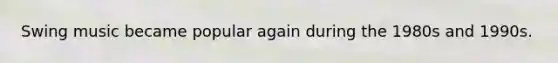 Swing music became popular again during the 1980s and 1990s.