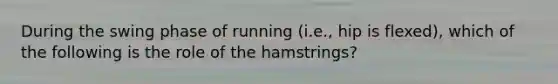 During the swing phase of running (i.e., hip is flexed), which of the following is the role of the hamstrings?