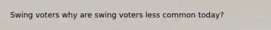 Swing voters why are swing voters less common today?