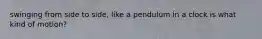 swinging from side to side, like a pendulum in a clock is what kind of motion?