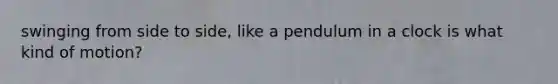 swinging from side to side, like a pendulum in a clock is what kind of motion?