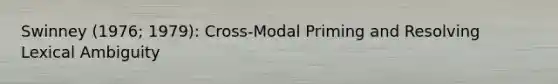 Swinney (1976; 1979): Cross-Modal Priming and Resolving Lexical Ambiguity