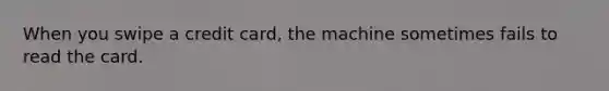 When you swipe a credit card, the machine sometimes fails to read the card.