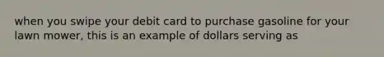 when you swipe your debit card to purchase gasoline for your lawn mower, this is an example of dollars serving as