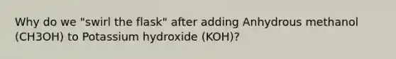 Why do we "swirl the flask" after adding Anhydrous methanol (CH3OH) to Potassium hydroxide (KOH)?