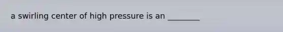 a swirling center of high pressure is an ________