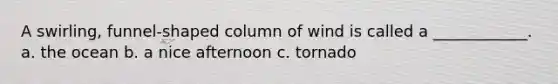 A swirling, funnel-shaped column of wind is called a ____________. a. the ocean b. a nice afternoon c. tornado