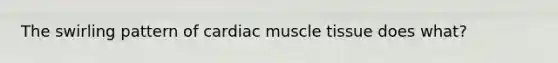 The swirling pattern of cardiac <a href='https://www.questionai.com/knowledge/kMDq0yZc0j-muscle-tissue' class='anchor-knowledge'>muscle tissue</a> does what?