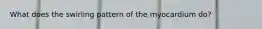 What does the swirling pattern of the myocardium do?