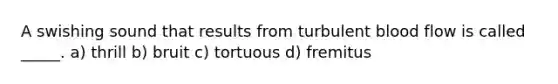 A swishing sound that results from turbulent blood flow is called _____. a) thrill b) bruit c) tortuous d) fremitus