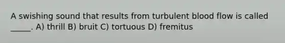 A swishing sound that results from turbulent blood flow is called _____. A) thrill B) bruit C) tortuous D) fremitus