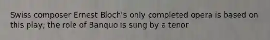 Swiss composer Ernest Bloch's only completed opera is based on this play; the role of Banquo is sung by a tenor