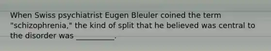 When Swiss psychiatrist Eugen Bleuler coined the term "schizophrenia," the kind of split that he believed was central to the disorder was __________.