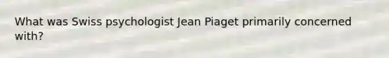 What was Swiss psychologist Jean Piaget primarily concerned with?