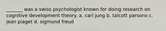 _______ was a swiss psychologist known for doing research on cognitive development theory. a. carl jung b. talcott parsons c. jean piaget d. sigmund freud