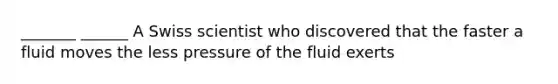 _______ ______ A Swiss scientist who discovered that the faster a fluid moves the less pressure of the fluid exerts