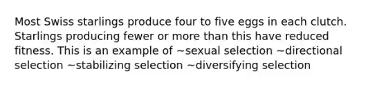 Most Swiss starlings produce four to five eggs in each clutch. Starlings producing fewer or more than this have reduced fitness. This is an example of ~sexual selection ~directional selection ~stabilizing selection ~diversifying selection