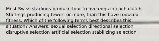 Most Swiss starlings produce four to five eggs in each clutch. Starlings producing fewer, or more, than this have reduced fitness. Which of the following terms best describes this situation? Answers: sexual selection directional selection disruptive selection artificial selection stabilizing selection