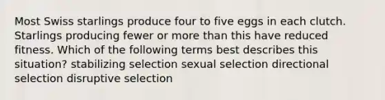 Most Swiss starlings produce four to five eggs in each clutch. Starlings producing fewer or more than this have reduced fitness. Which of the following terms best describes this situation? stabilizing selection sexual selection directional selection disruptive selection