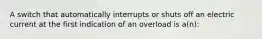 A switch that automatically interrupts or shuts off an electric current at the first indication of an overload is a(n):