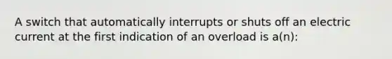 A switch that automatically interrupts or shuts off an electric current at the first indication of an overload is a(n):