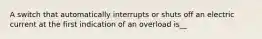 A switch that automatically interrupts or shuts off an electric current at the first indication of an overload is__