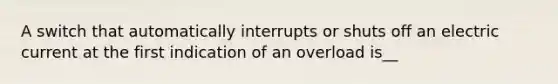 A switch that automatically interrupts or shuts off an electric current at the first indication of an overload is__