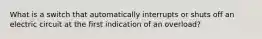 What is a switch that automatically interrupts or shuts off an electric circuit at the first indication of an overload?