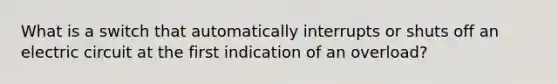 What is a switch that automatically interrupts or shuts off an electric circuit at the first indication of an overload?