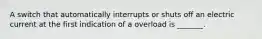 A switch that automatically interrupts or shuts off an electric current at the first indication of a overload is _______.