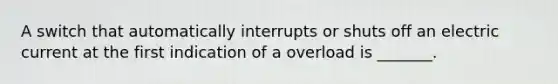 A switch that automatically interrupts or shuts off an electric current at the first indication of a overload is _______.