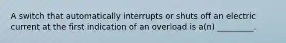 A switch that automatically interrupts or shuts off an electric current at the first indication of an overload is a(n) _________.