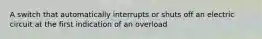 A switch that automatically interrupts or shuts off an electric circuit at the first indication of an overload