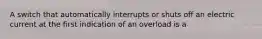 A switch that automatically interrupts or shuts off an electric current at the first indication of an overload is a