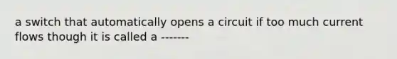 a switch that automatically opens a circuit if too much current flows though it is called a -------