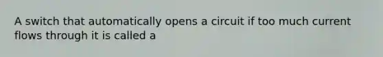 A switch that automatically opens a circuit if too much current flows through it is called a