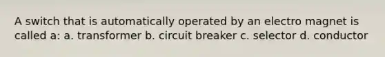 A switch that is automatically operated by an electro magnet is called a: a. transformer b. circuit breaker c. selector d. conductor