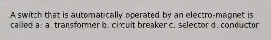 A switch that is automatically operated by an electro-magnet is called a: a. transformer b. circuit breaker c. selector d. conductor