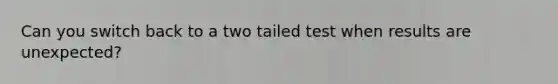 Can you switch back to a two tailed test when results are unexpected?