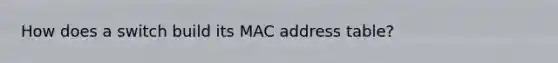 How does a switch build its MAC address table?