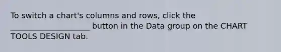 To switch a chart's columns and rows, click the ____________________ button in the Data group on the CHART TOOLS DESIGN tab.