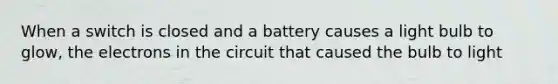 When a switch is closed and a battery causes a light bulb to glow, the electrons in the circuit that caused the bulb to light