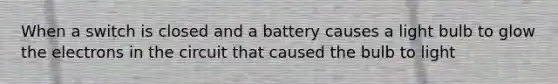 When a switch is closed and a battery causes a light bulb to glow the electrons in the circuit that caused the bulb to light