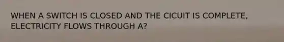 WHEN A SWITCH IS CLOSED AND THE CICUIT IS COMPLETE, ELECTRICITY FLOWS THROUGH A?