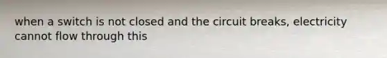 when a switch is not closed and the circuit breaks, electricity cannot flow through this