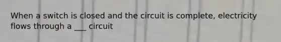 When a switch is closed and the circuit is complete, electricity flows through a ___ circuit