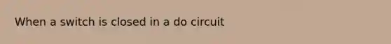 When a switch is closed in a do circuit