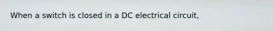 When a switch is closed in a DC electrical circuit,