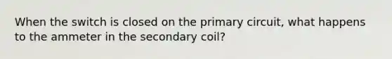 When the switch is closed on the primary circuit, what happens to the ammeter in the secondary coil?