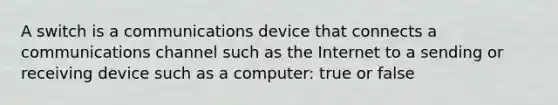 A switch is a communications device that connects a communications channel such as the Internet to a sending or receiving device such as a computer: true or false